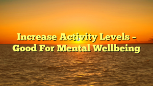 Increase Activity Levels – Good For Mental Wellbeing