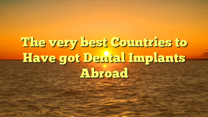 The very best Countries to Have got Dental Implants Abroad