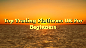 Top Trading Platforms UK For Beginners