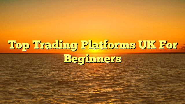 Top Trading Platforms UK For Beginners