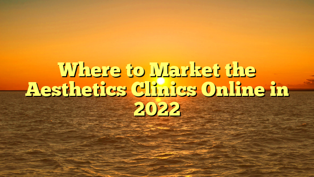 Where to Market the Aesthetics Clinics Online in 2022