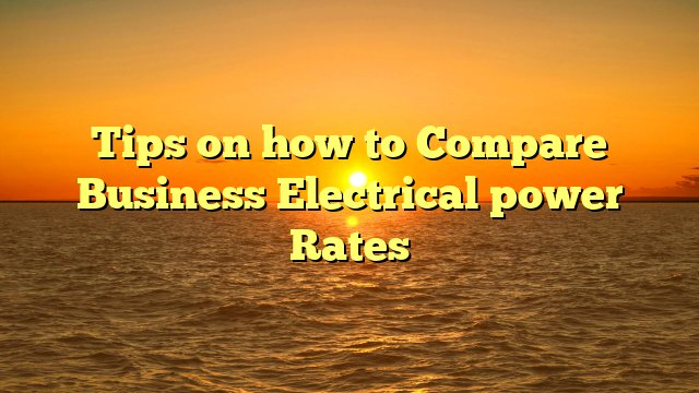 Tips on how to Compare Business Electrical power Rates